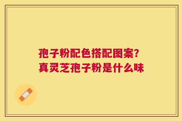 孢子粉配色搭配图案？真灵芝孢子粉是什么味