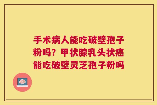 手术人能吃破壁孢子粉吗？乳头状能吃破壁灵芝孢子粉吗