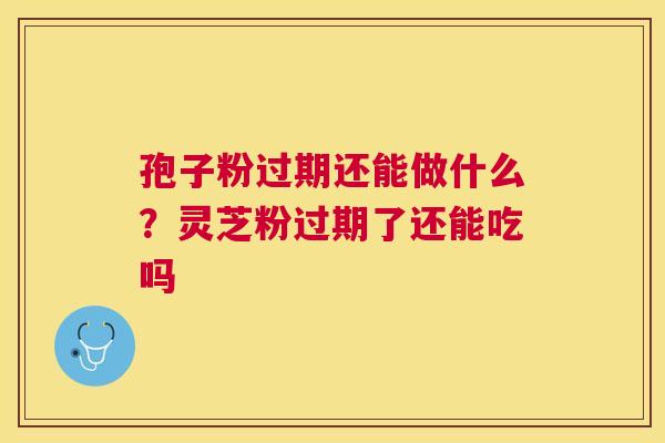 孢子粉过期还能做什么？灵芝粉过期了还能吃吗