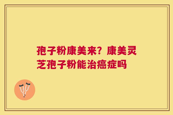 孢子粉康美来?康美灵芝孢子粉能症吗 孢子粉康美来?康美灵芝孢子粉能症吗