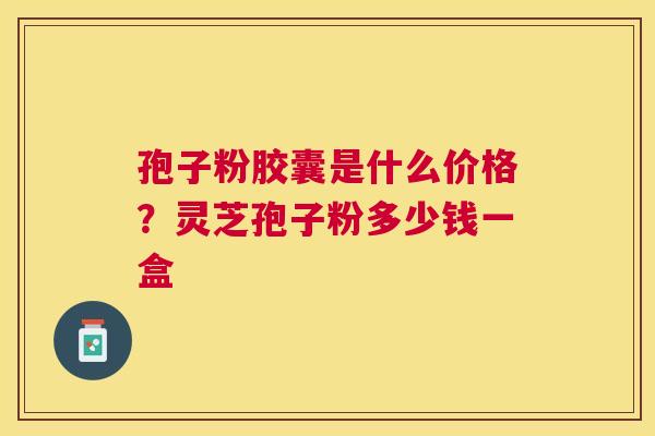 孢子粉胶囊是什么价格？灵芝孢子粉多少钱一盒