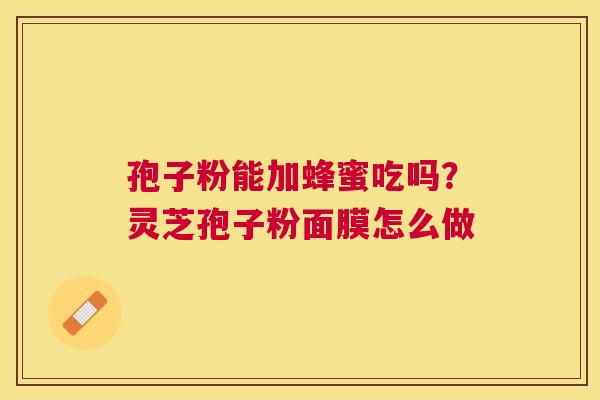 孢子粉能加蜂蜜吃吗?灵芝孢子粉面膜怎么做 孢子粉能加蜂蜜吃吗?灵芝孢子粉面膜怎么做