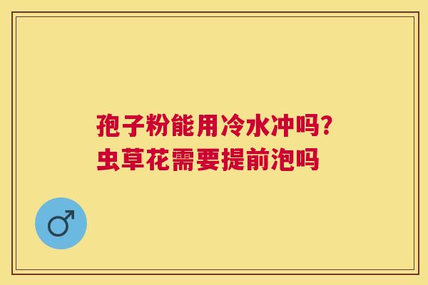 孢子粉能用冷水冲吗？虫草花需要提前泡吗