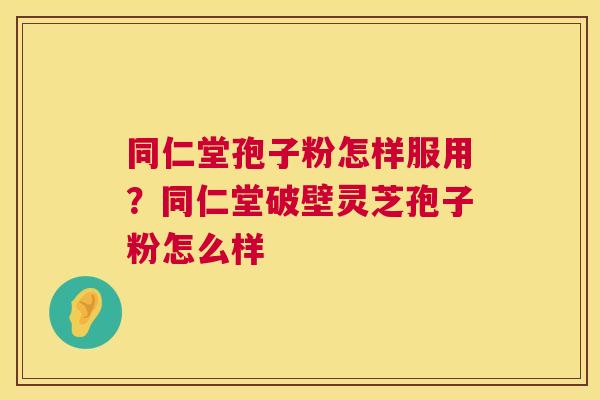 同仁堂孢子粉怎样服用？同仁堂破壁灵芝孢子粉怎么样