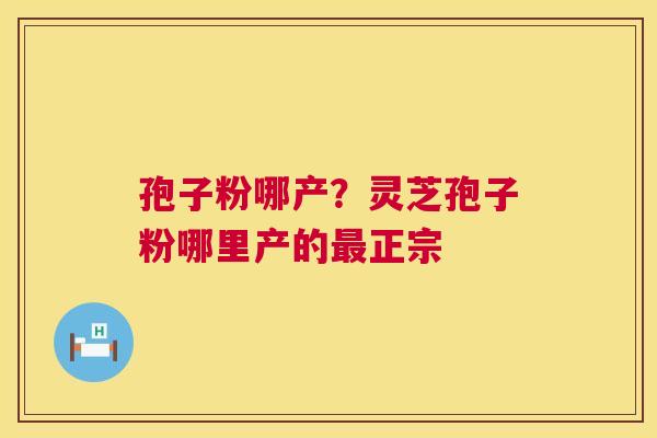 孢子粉哪产?灵芝孢子粉哪里产的正宗 孢子粉哪产?灵芝孢子粉哪里产的正宗