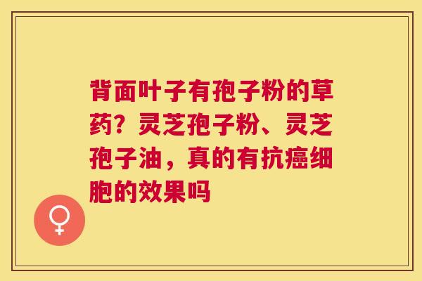 背面叶子有孢子粉的草药？灵芝孢子粉、灵芝孢子油，真的有抗细胞的效果吗