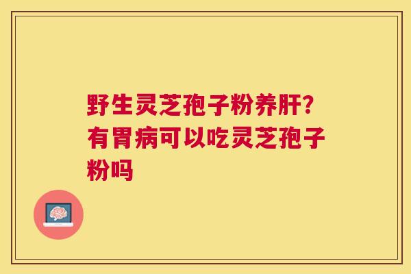野生灵芝孢子粉养?有胃可以吃灵芝孢子粉吗 野生灵芝孢子粉养?有胃可以吃灵芝孢子粉吗