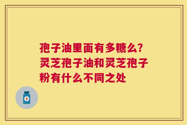 孢子油里面有多糖么?灵芝孢子油和灵芝孢子粉有什么不同之处 孢子油里面有多糖么?灵芝孢子油和灵芝孢子粉有什么不同之处