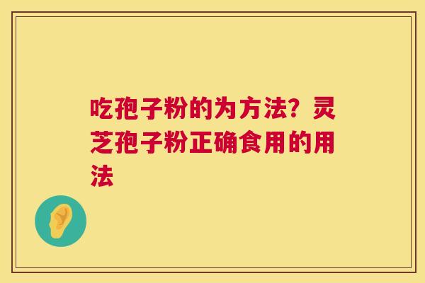 吃孢子粉的为方法?灵芝孢子粉正确食用的用法 吃孢子粉的为方法?灵芝孢子粉正确食用的用法