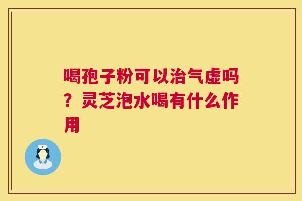 喝孢子粉可以气虚吗？灵芝泡水喝有什么作用