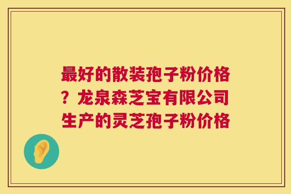 好的散装孢子粉价格？龙泉森芝宝有限公司生产的灵芝孢子粉价格
