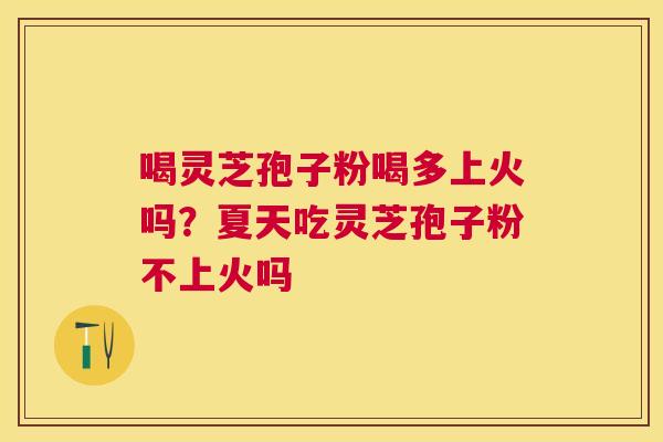 喝灵芝孢子粉喝多上火吗?夏天吃灵芝孢子粉不上火吗 喝灵芝孢子粉喝多上火吗?夏天吃灵芝孢子粉不上火吗