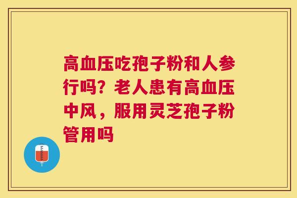 高吃孢子粉和人参行吗?老人患有高中风,服用灵芝孢子粉管用吗 高吃孢子粉和人参行吗?老人患有高中风,服用灵芝孢子粉管用吗