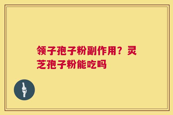 领子孢子粉副作用?灵芝孢子粉能吃吗 领子孢子粉副作用?灵芝孢子粉能吃吗