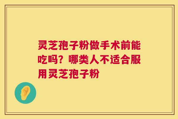 灵芝孢子粉做手术前能吃吗？哪类人不适合服用灵芝孢子粉
