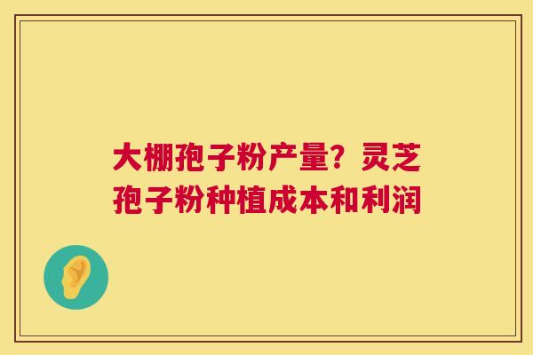 大棚孢子粉产量?灵芝孢子粉种植成本和利润 大棚孢子粉产量?灵芝孢子粉种植成本和利润