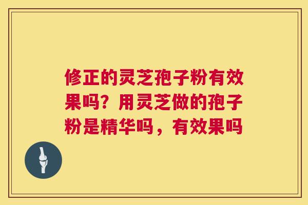 修正的灵芝孢子粉有效果吗?用灵芝做的孢子粉是精华吗,有效果吗 修正的灵芝孢子粉有效果吗?用灵芝做的孢子粉是精华吗,有效果吗