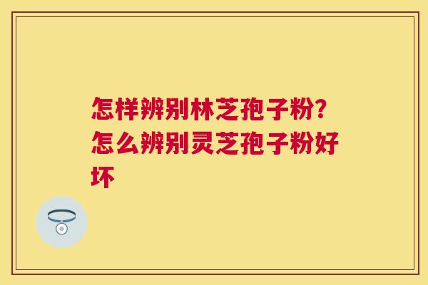 怎样辨别林芝孢子粉？怎么辨别灵芝孢子粉好坏