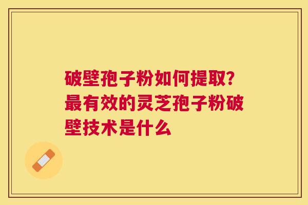 破壁孢子粉如何提取？有效的灵芝孢子粉破壁技术是什么