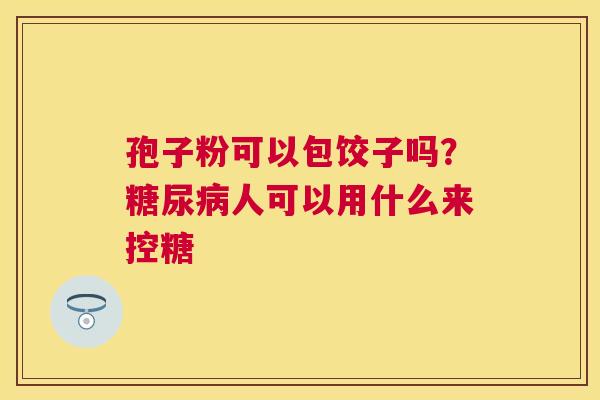 孢子粉可以包饺子吗？人可以用什么来控糖