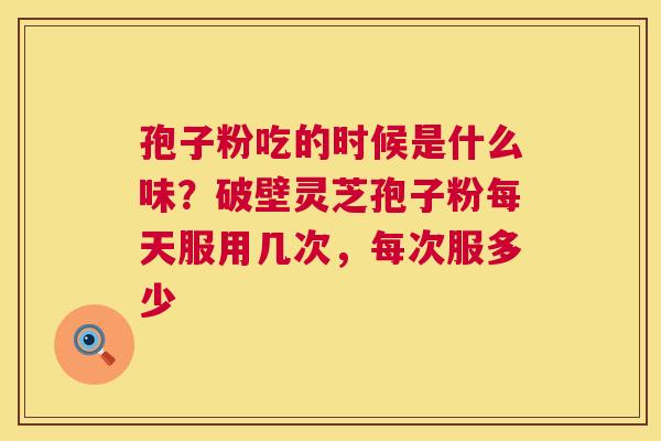 孢子粉吃的时候是什么味？破壁灵芝孢子粉每天服用几次，每次服多少
