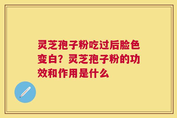 灵芝孢子粉吃过后脸色变白?灵芝孢子粉的功效和作用是什么 灵芝孢子粉吃过后脸色变白?灵芝孢子粉的功效和作用是什么