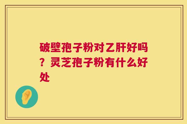 破壁孢子粉对好吗？灵芝孢子粉有什么好处