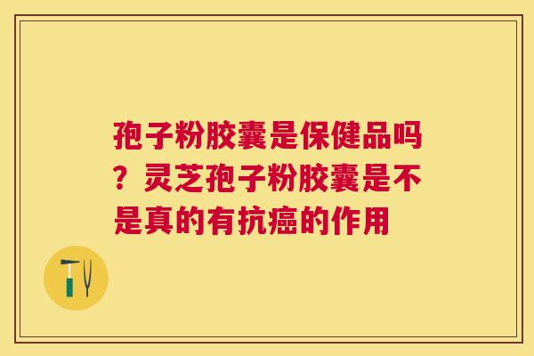 孢子粉胶囊是保健品吗？灵芝孢子粉胶囊是不是真的有抗的作用