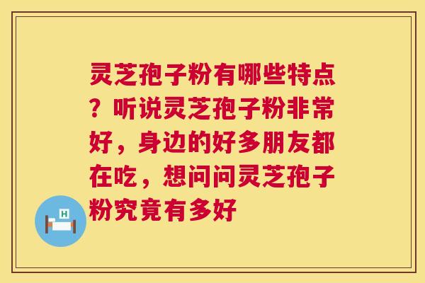 灵芝孢子粉有哪些特点？听说灵芝孢子粉非常好，身边的好多朋友都在吃，想问问灵芝孢子粉究竟有多好