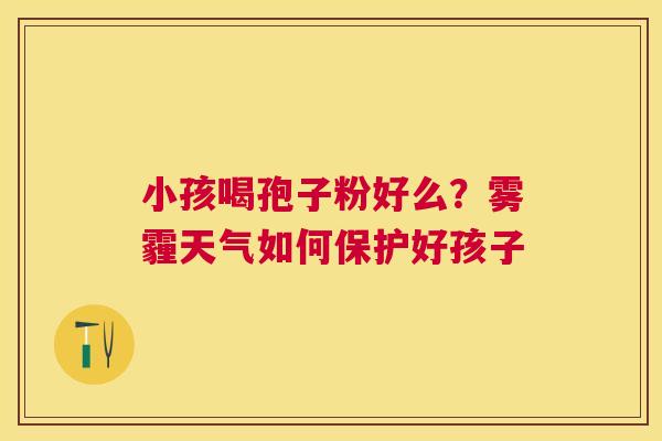小孩喝孢子粉好么？雾霾天气如何保护好孩子