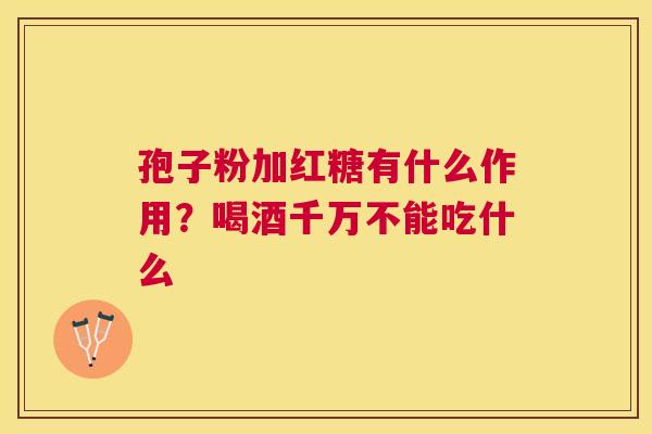 孢子粉加红糖有什么作用?喝酒千万不能吃什么 孢子粉加红糖有什么作用?喝酒千万不能吃什么