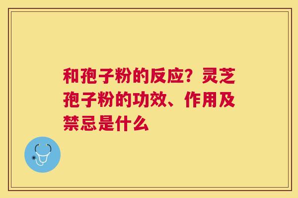 和孢子粉的反应？灵芝孢子粉的功效、作用及禁忌是什么