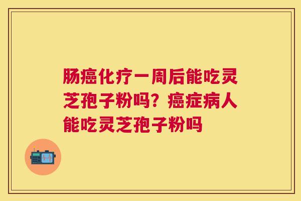 肠一周后能吃灵芝孢子粉吗?症人能吃灵芝孢子粉吗 肠一周后能吃灵芝孢子粉吗?症人能吃灵芝孢子粉吗