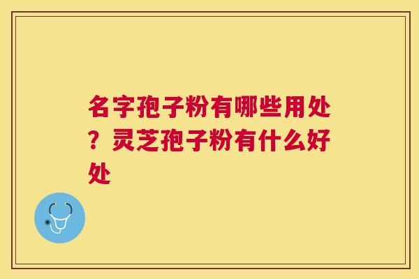 名字孢子粉有哪些用处?灵芝孢子粉有什么好处 名字孢子粉有哪些用处?灵芝孢子粉有什么好处