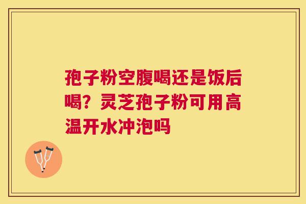 孢子粉空腹喝还是饭后喝？灵芝孢子粉可用高温开水冲泡吗