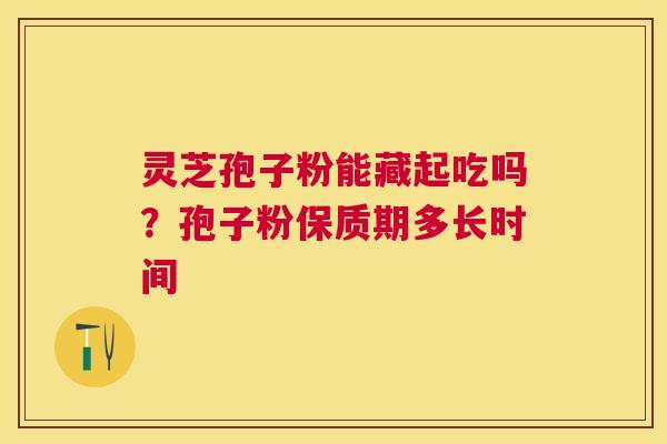 灵芝孢子粉能藏起吃吗?孢子粉保质期多长时间 灵芝孢子粉能藏起吃吗?孢子粉保质期多长时间
