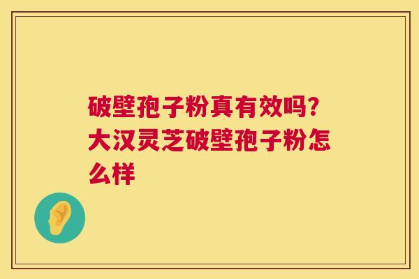 破壁孢子粉真有效吗？大汉灵芝破壁孢子粉怎么样