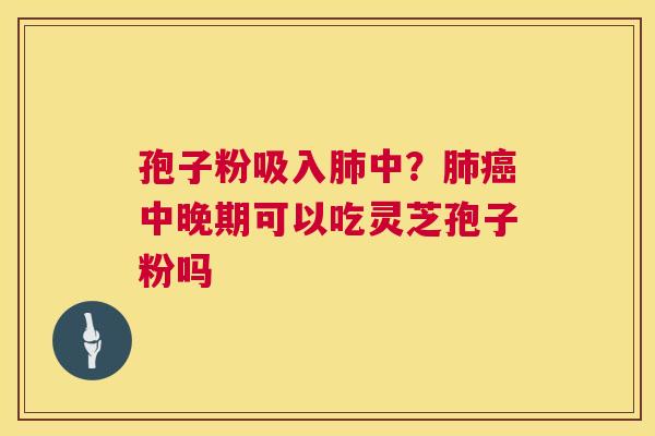 孢子粉吸入中？中晚期可以吃灵芝孢子粉吗
