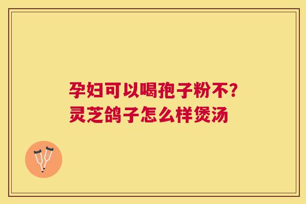孕妇可以喝孢子粉不?灵芝鸽子怎么样煲汤 孕妇可以喝孢子粉不?灵芝鸽子怎么样煲汤