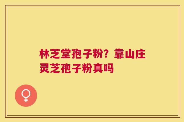 林芝堂孢子粉？靠山庄灵芝孢子粉真吗