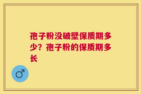 孢子粉没破壁保质期多少？孢子粉的保质期多长