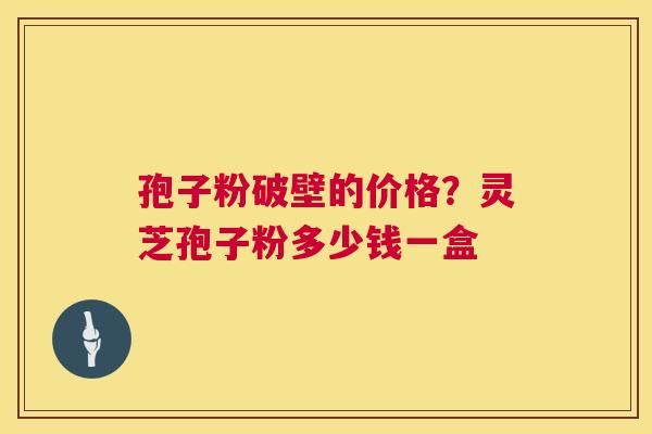 孢子粉破壁的价格？灵芝孢子粉多少钱一盒