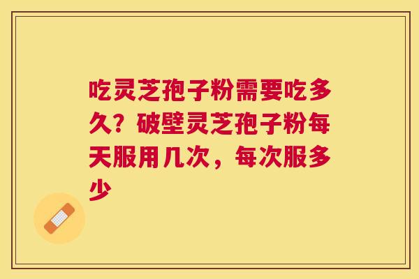 吃灵芝孢子粉需要吃多久?破壁灵芝孢子粉每天服用几次,每次服多少 吃灵芝孢子粉需要吃多久?破壁灵芝孢子粉每天服用几次,每次服多少