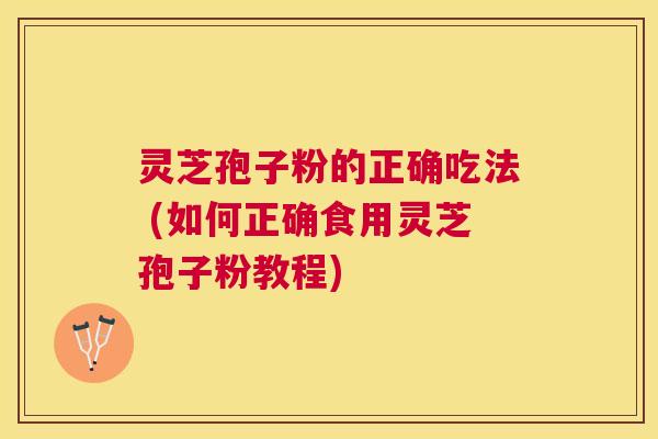 灵芝孢子粉的正确吃法 (如何正确食用灵芝孢子粉教程)
