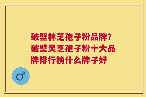 破壁林芝孢子粉品牌?破壁灵芝孢子粉十大品牌排行榜什么牌子好 破壁林芝孢子粉品牌?破壁灵芝孢子粉十大品牌排行榜什么牌子好