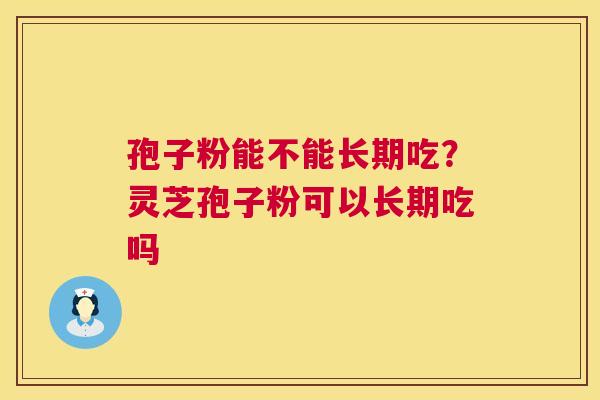 孢子粉能不能长期吃？灵芝孢子粉可以长期吃吗