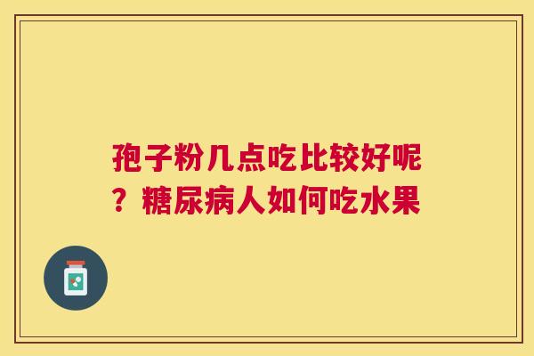 孢子粉几点吃比较好呢?人如何吃水果 孢子粉几点吃比较好呢?人如何吃水果