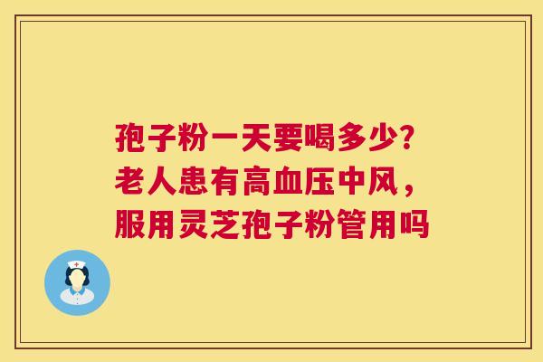 孢子粉一天要喝多少?老人患有高中风,服用灵芝孢子粉管用吗 孢子粉一天要喝多少?老人患有高中风,服用灵芝孢子粉管用吗