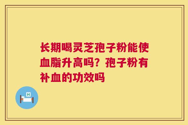 长期喝灵芝孢子粉能使升高吗？孢子粉有补的功效吗