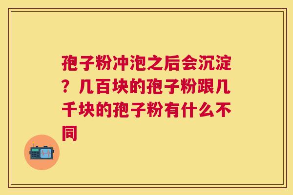 孢子粉冲泡之后会沉淀？几百块的孢子粉跟几千块的孢子粉有什么不同